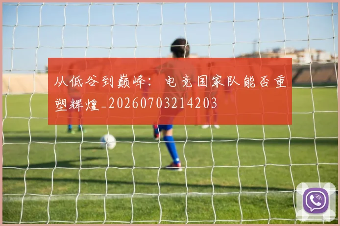 从低谷到巅峰：电竞国家队能否重塑辉煌_20260703214203