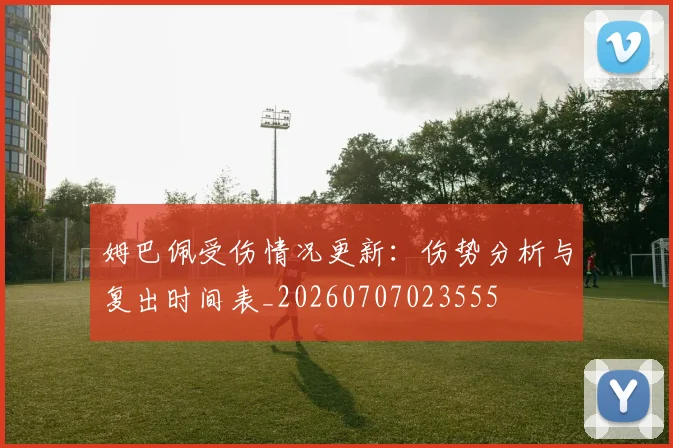 姆巴佩受伤情况更新：伤势分析与复出时间表_20260707023555