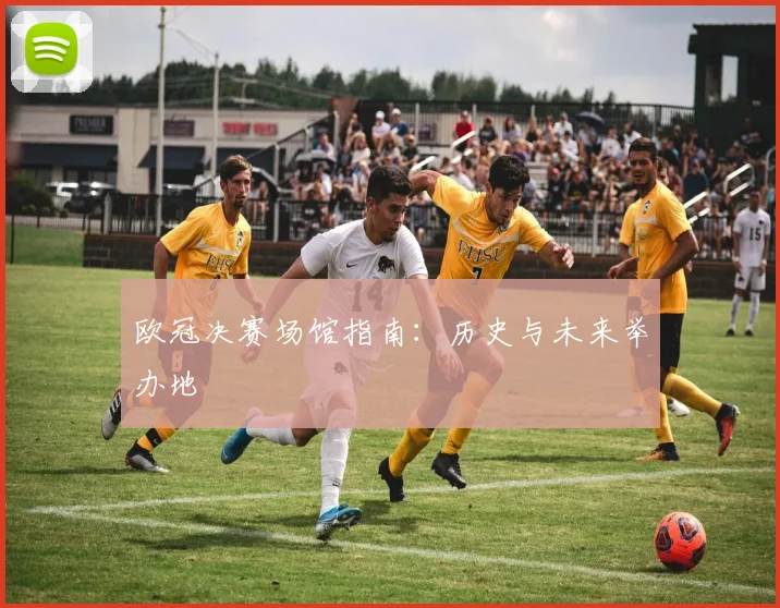 欧冠决赛场馆指南:历史与未来举办地