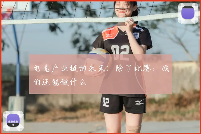 电竞产业链的未来:除了比赛,我们还能做什么