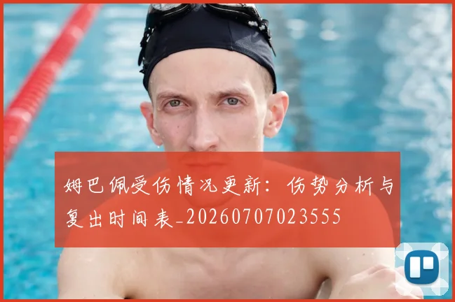 姆巴佩受伤情况更新：伤势分析与复出时间表_20260707023555