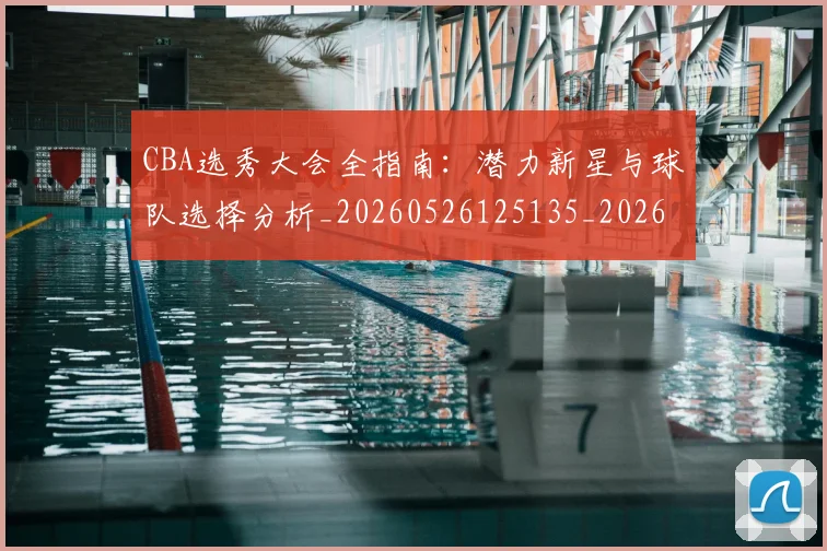 CBA选秀大会全指南：潜力新星与球队选择分析_20260526125135_20260702163734