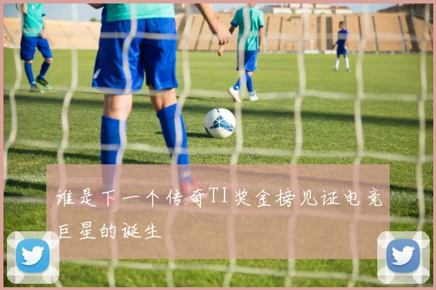 谁是下一个传奇TI奖金榜见证电竞巨星的诞生