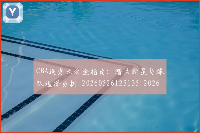 CBA选秀大会全指南:潜力新星与球队选择分析_20260526125135_20260702163734