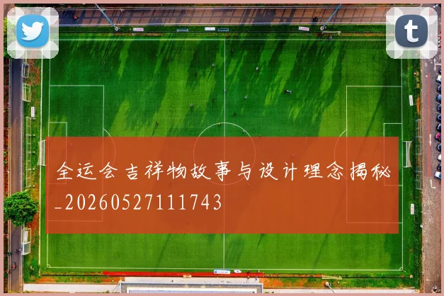 全运会吉祥物故事与设计理念揭秘_20260527111743