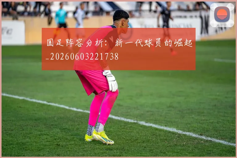 国足阵容分析:新一代球员的崛起_20260603221738