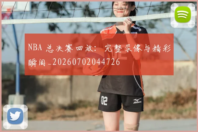 NBA 总决赛回放：完整录像与精彩瞬间_20260702044726