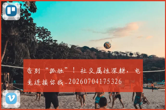 告别“孤独”!社交属性深耕,电竞连接你我_20260704175326