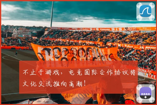 不止于游戏,电竞国际合作协议将文化交流推向高潮!