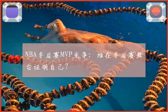 NBA季后赛MVP竞争：谁在季后赛舞台证明自己？