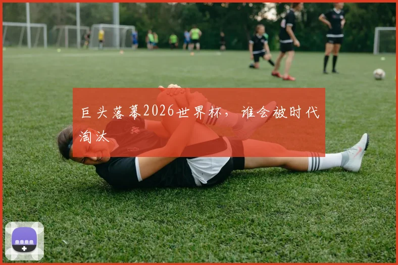 巨头落幕2026世界杯,谁会被时代淘汰