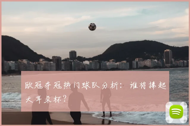 欧冠夺冠热门球队分析:谁将捧起大耳朵杯?