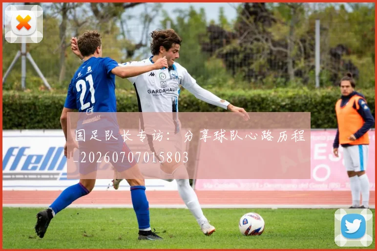 国足队长专访:分享球队心路历程_20260707015803