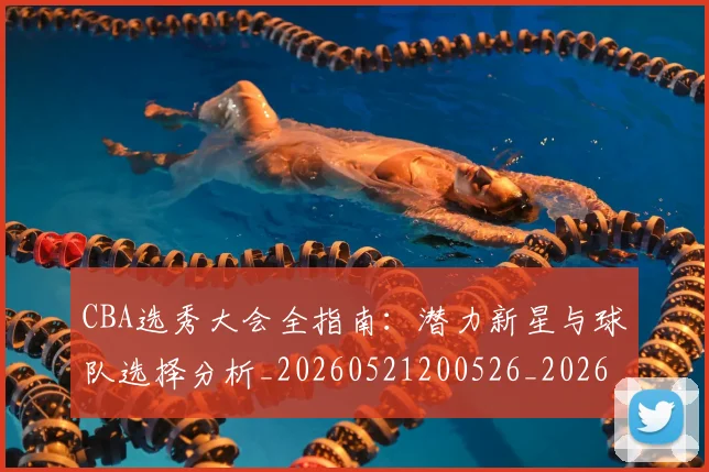 CBA选秀大会全指南：潜力新星与球队选择分析_20260521200526_20260702040943