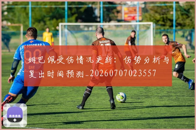 姆巴佩受伤情况更新：伤势分析与复出时间预测_20260707023557