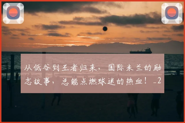 从低谷到王者归来，国际米兰的励志故事，总能点燃球迷的热血！_20260703214204