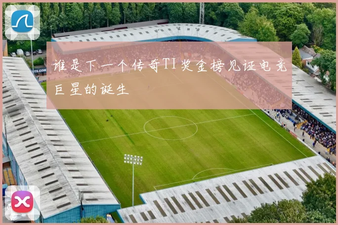 谁是下一个传奇TI奖金榜见证电竞巨星的诞生