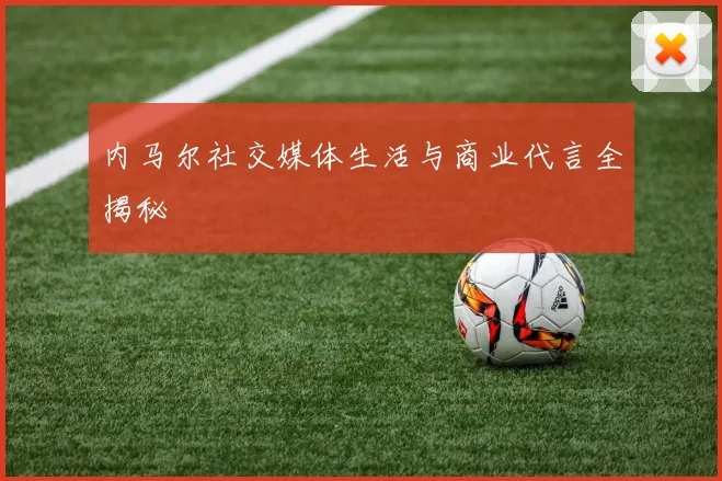 内马尔社交媒体生活与商业代言全揭秘
