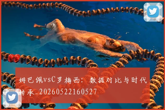 姆巴佩vsC罗梅西:数据对比与时代传承_20260522160527