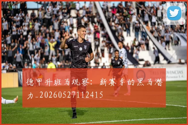 德甲升班马观察：新赛季的黑马潜力_20260527112415