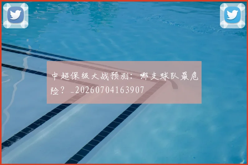 中超保级大战预测：哪支球队最危险？_20260704163907
