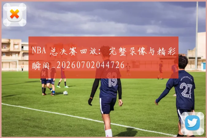 NBA 总决赛回放：完整录像与精彩瞬间_20260702044726