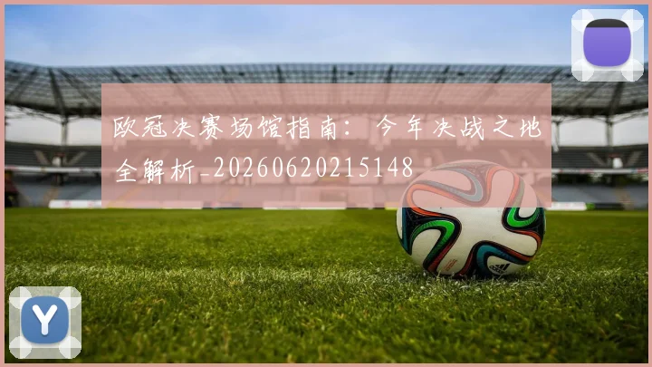 欧冠决赛场馆指南：今年决战之地全解析_20260620215148