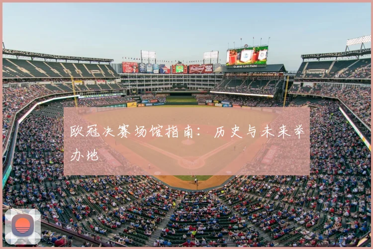 欧冠决赛场馆指南：历史与未来举办地