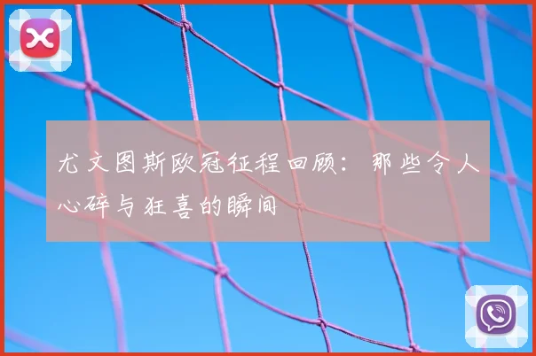 尤文图斯欧冠征程回顾:那些令人心碎与狂喜的瞬间