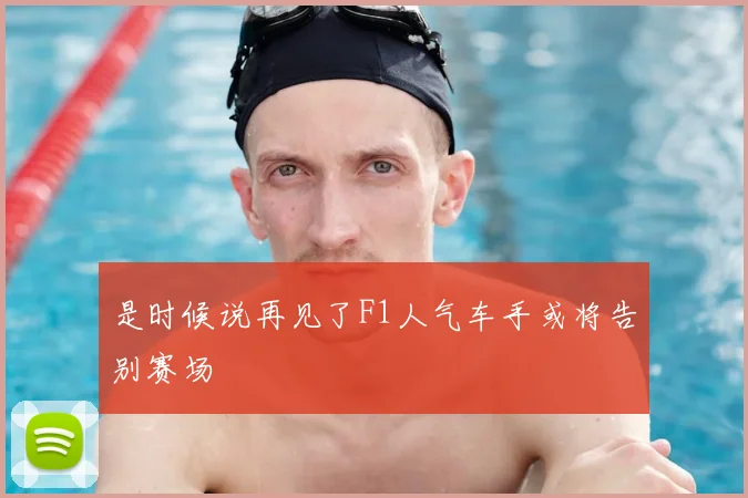 是时候说再见了F1人气车手或将告别赛场