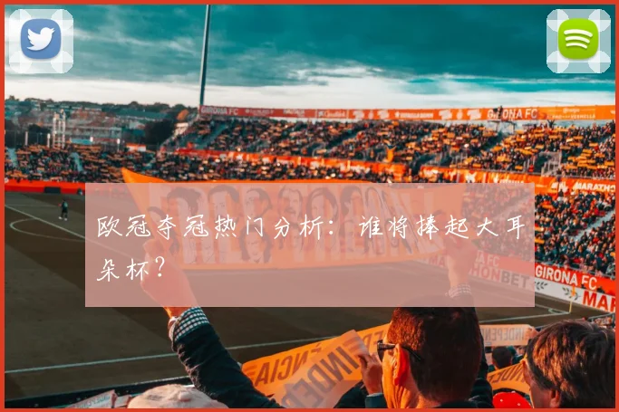 欧冠夺冠热门分析：谁将捧起大耳朵杯？
