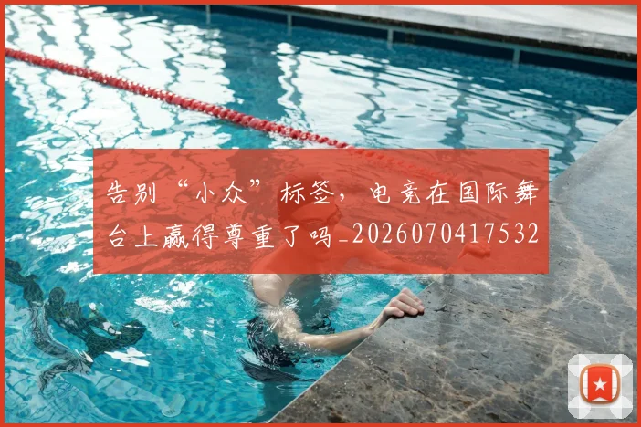 告别“小众”标签,电竞在国际舞台上赢得尊重了吗_20260704175328