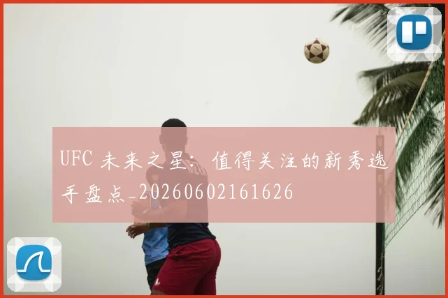 UFC 未来之星：值得关注的新秀选手盘点_20260602161626
