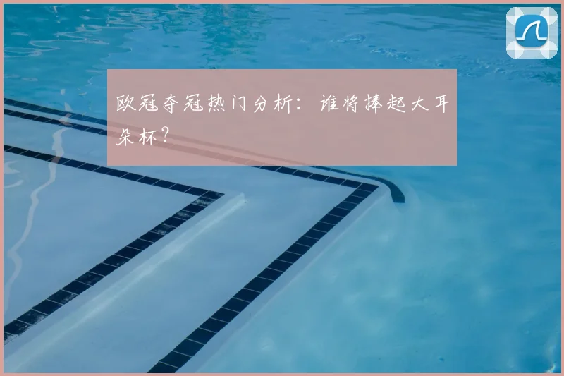 欧冠夺冠热门分析：谁将捧起大耳朵杯？