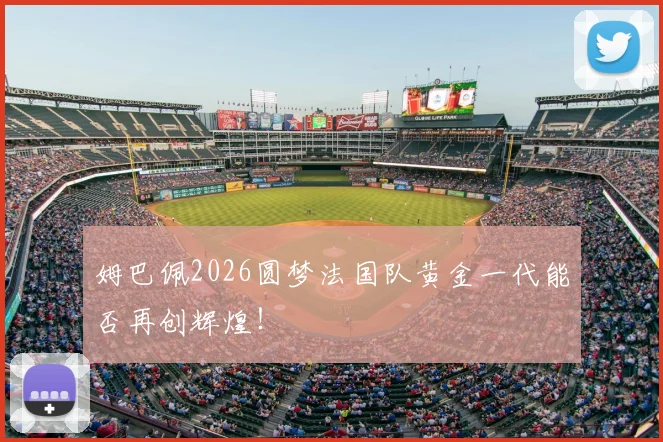 姆巴佩2026圆梦法国队黄金一代能否再创辉煌!