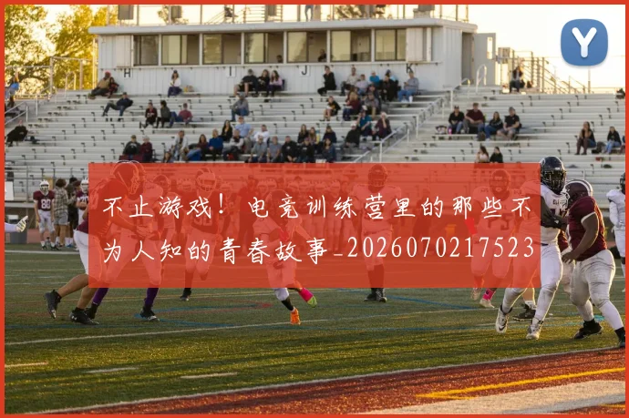 不止游戏！电竞训练营里的那些不为人知的青春故事_20260702175235