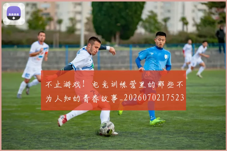 不止游戏！电竞训练营里的那些不为人知的青春故事_20260702175235