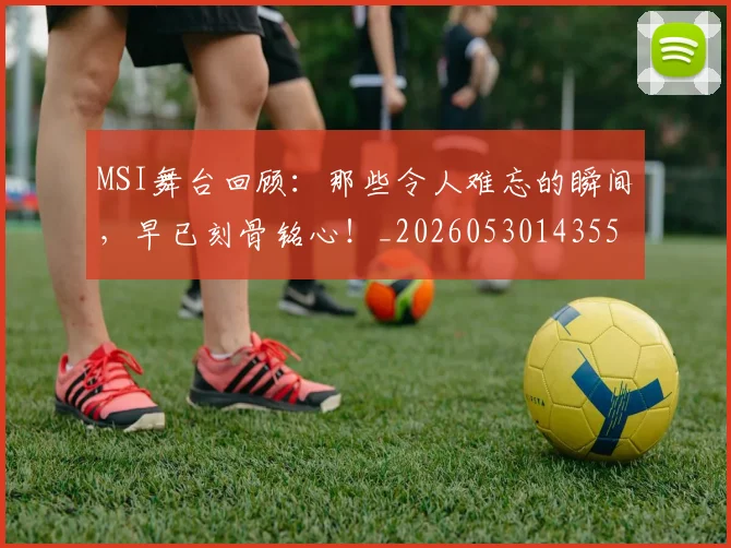 MSI舞台回顾:那些令人难忘的瞬间,早已刻骨铭心!_20260530143551